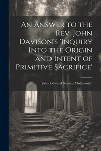 Answer to the Rev. John Davison's 'inquiry Into the Origin and Intent of Primitive Sacrifice'