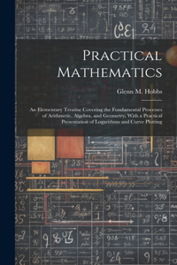 Practical Mathematics: An Elementary Treatise Covering the Fundamental Processes of Arithmetic, Algebra, and Geometry, With a Practical Presentation of Logarithms and Curv