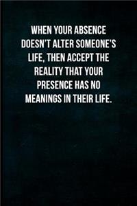 When your absence doesn't alter someone's life, then accept the reality that your presence has no meanings in their life.