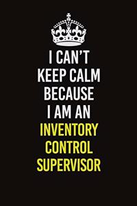 I Can't Keep Calm Because I Am An Inventory Control Supervisor