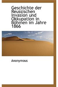 Geschichte Der Reussischen Invasion Und Okkupation in B Hmen Im Jahre 1866