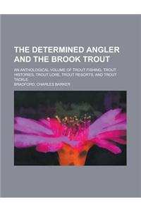 The Determined Angler and the Brook Trout; An Anthological Volume of Trout Fishing, Trout Histories, Trout Lore, Trout Resorts, and Trout Tackle