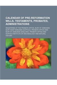 Calendar of Pre-Reformation Wills, Testaments, Probates, Administrations; Registered at the Probate Office, Bury St. Edmunds