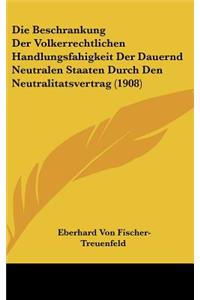 Die Beschrankung Der Volkerrechtlichen Handlungsfahigkeit Der Dauernd Neutralen Staaten Durch Den Neutralitatsvertrag (1908)