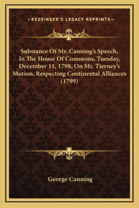 Substance Of Mr. Canning's Speech, In The House Of Commons, Tuesday, December 11, 1798, On Mr. Tierney's Motion, Respecting Continental Alliances (1799)