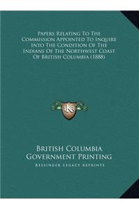 Papers Relating To The Commission Appointed To Inquire Into The Condition Of The Indians Of The Northwest Coast Of British Columbia (1888)