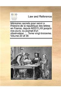 Mémoires secrets pour servir a l'histoire de la republique des lettres en France, depuis MDCCLXII jusqu'a nos jours; ou journal d'un observateur, ... Tome vingt-troisieme. Volume 23 of 36