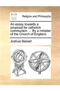 An Essay Towards a Proposal for Catholick Communion. ... by a Minister of the Church of England.