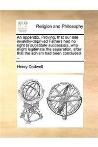 Appendix. Proving, That Our Late Invalidly-Deprived Fathers Had No Right to Substitute Successors, Who Might Legitimate the Separation, After That the Schism Had Been Concluded ...