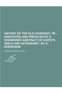 History of the Old Covenant, Tr., Annotated and Prefaced by a Condensed Abstract of Kurtz's 'Bible and Astronomy', by A. Edersheim