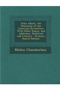 John Adams, the Statesman of the American Revolution: With Other Essays, and Addresses, Historical and Literary