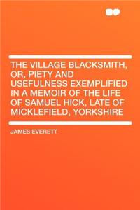 The Village Blacksmith, Or, Piety and Usefulness Exemplified in a Memoir of the Life of Samuel Hick, Late of Micklefield, Yorkshire