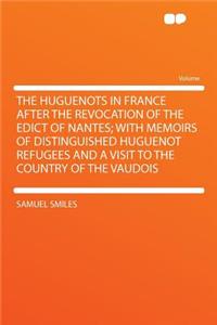 The Huguenots in France After the Revocation of the Edict of Nantes; With Memoirs of Distinguished Huguenot Refugees and a Visit to the Country of the