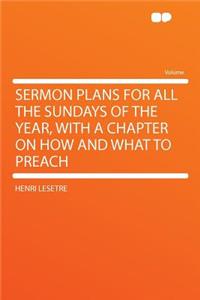 Sermon Plans for All the Sundays of the Year, with a Chapter on How and What to Preach