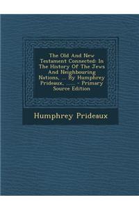 The Old and New Testament Connected: In the History of the Jews and Neighbouring Nations, ... by Humphrey Prideaux, ...... - Primary Source Edition
