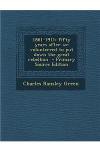 1861-1911; Fifty Years After We Volunteered to Put Down the Great Rebellion - Primary Source Edition
