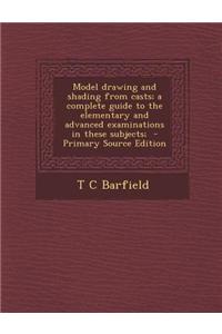 Model Drawing and Shading from Casts; A Complete Guide to the Elementary and Advanced Examinations in These Subjects; - Primary Source Edition