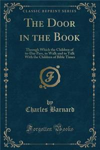 The Door in the Book: Through Which the Children of To-Day Pass, to Walk and to Talk with the Children of Bible Times (Classic Reprint)