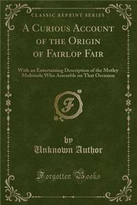 A Curious Account of the Origin of Fairlop Fair: With an Entertaining Description of the Motley Multitude Who Assemble on That Occasion (Classic Reprint)