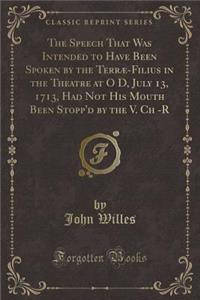 The Speech That Was Intended to Have Been Spoken by the Terræ-Filius in the Theatre at O D, July 13, 1713, Had Not His Mouth Been Stopp'd by the V. Ch -R (Classic Reprint)