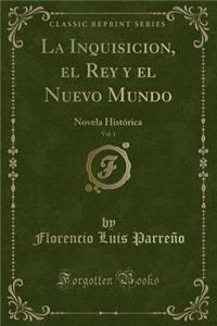 La Inquisicion, El Rey Y El Nuevo Mundo, Vol. 1: Novela HistÃ³rica (Classic Reprint)