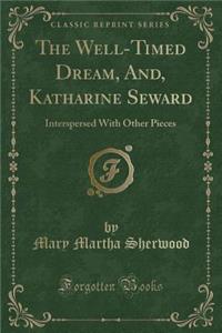 The Well-Timed Dream, And, Katharine Seward: Interspersed with Other Pieces (Classic Reprint)