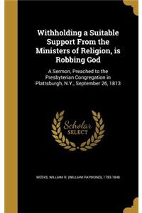 Withholding a Suitable Support From the Ministers of Religion, is Robbing God: A Sermon, Preached to the Presbyterian Congregation in Plattsburgh, N.Y., September 26, 1813