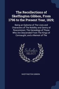 The Recollections of Skeffington Gibbon, From 1796 to the Present Year, 1829;: Being an Epitome of The Lives and Characters of The Nobility and Gentry of Roscommon; The Genealogy of Those Who Are Descended From The Kings of Con