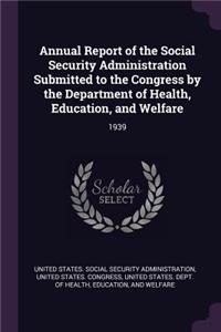 Annual Report of the Social Security Administration Submitted to the Congress by the Department of Health, Education, and Welfare: 1939