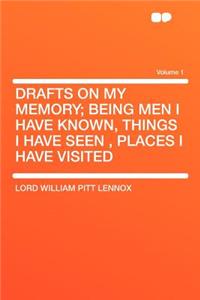 Drafts on My Memory; Being Men I Have Known, Things I Have Seen, Places I Have Visited Volume 1