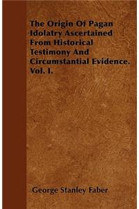 The Origin Of Pagan Idolatry Ascertained From Historical Testimony And Circumstantial Evidence. Vol. I.