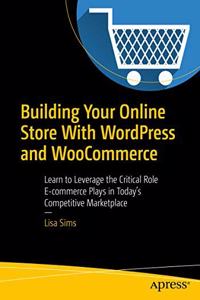 Building Your Online Store With WordPress and WooCommerce: Learn to Leverage the Critical Role E-commerce Plays in Today?s Competitive Marketplace