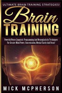 Brain Training - Mick McPherson: Powerful Neuro Linguistic Programming And Neuroplasticity Techniques For Greater Mind Power, Concentration, Mental Clarity And Focus!
