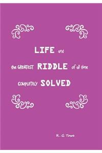Life and the Greatest Riddle of All Time Completely Solved