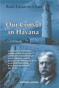 Our Consul in Havana Confidential and Classified Documents and Information Gathered by the American Consulate in Havana During the Days of the Cuban Wars of Independence (1868-1898)