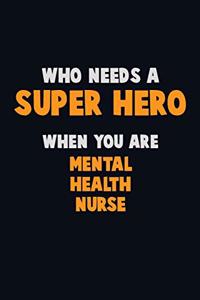 Who Need A SUPER HERO, When You Are mental health nurse