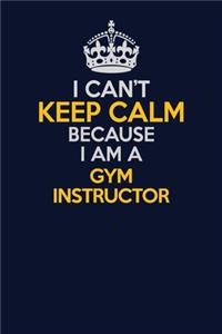 I Can't Keep Calm Because I Am A Gym Instructor