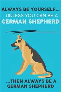 Always Be Yourself Unless You Can Be A German Shepherd Then Always Be A German Shepherd
