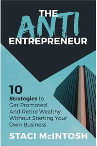 Anti-Entrepreneur: 10 Strategies to Get Promoted and Retire Wealthy Without Starting Your Own Business