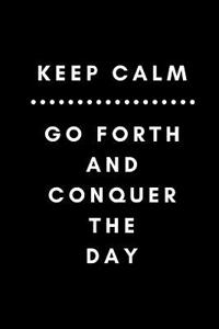 Keep Calm Go Forth and Conquer the Day