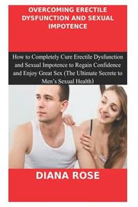 Overcoming Erectile Dysfunction and Sexual Impotence: How to Completely Cure Erectile Dysfunction and Sexual Impotence to Regain Your Confidence and Enjoy Great Sex