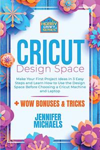 Cricut Design Space for Beginners: Make Your First Project Ideas in 3 Easy Steps and Learn How to Use the Design Space Before Choosing a Cricut Machine and Laptop