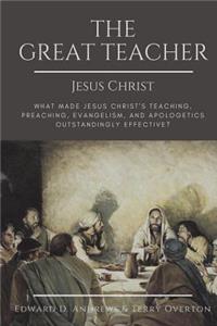 The Great Teacher Jesus Christ: What Made Jesus Christ's Teaching, Preaching, Evangelism, and Apologetics Outstandingly Effective?