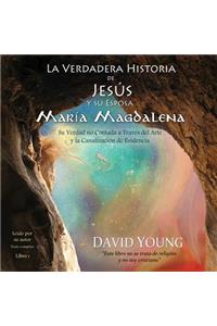 Verdadera Historia de Jesus Y Su Esposa Maria Magdalena Lib/E: Su Verdad No Contada a Traves del Arte Y La Canalizacion de Evidencia