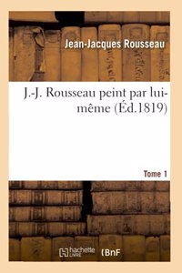 J.-J. Rousseau Peint Par Lui-Même. Tome 1