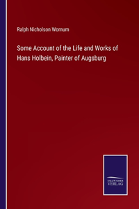 Some Account of the Life and Works of Hans Holbein, Painter of Augsburg