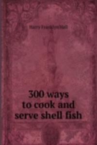 300 WAYS TO COOK AND SERVE SHELL FISH