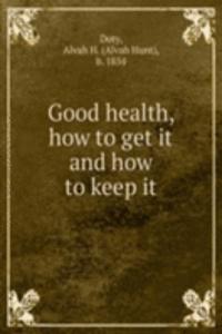 Good health, how to get it and how to keep it