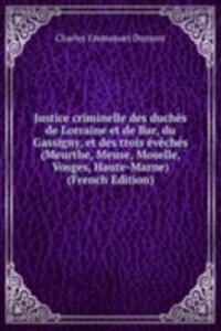 Justice criminelle des duches de Lorraine et de Bar, du Gassigny, et des trois eveches (Meurthe, Meuse, Moselle, Vosges, Haute-Marne) (French Edition)