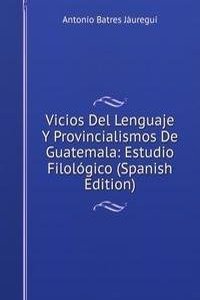 Vicios Del Lenguaje Y Provincialismos De Guatemala: Estudio Filologico (Spanish Edition)